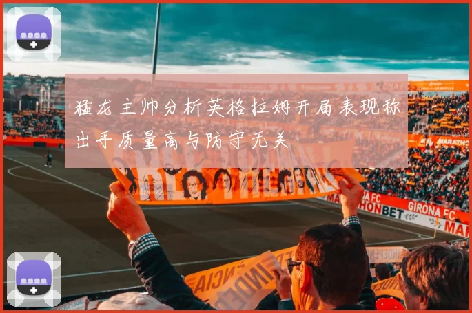猛龙主帅分析英格拉姆开局表现称出手质量高与防守无关