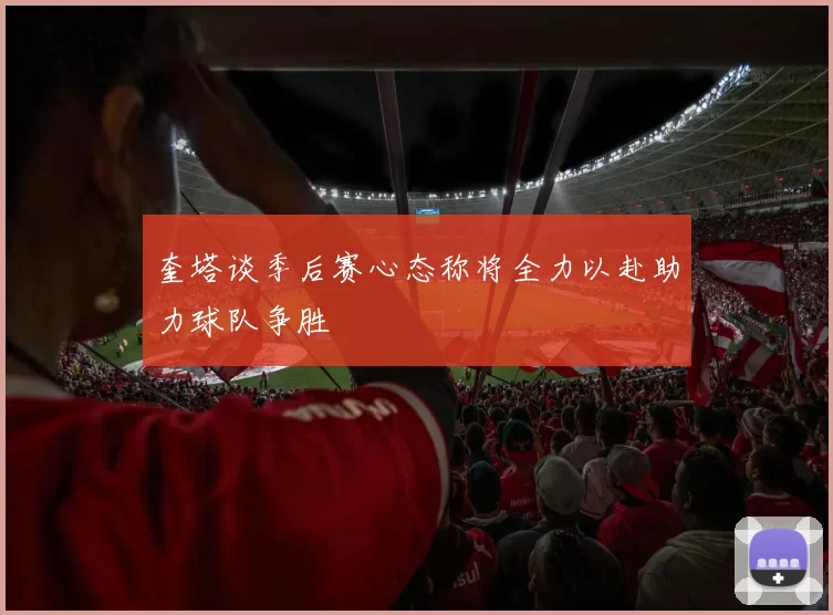 奎塔谈季后赛心态称将全力以赴助力球队争胜