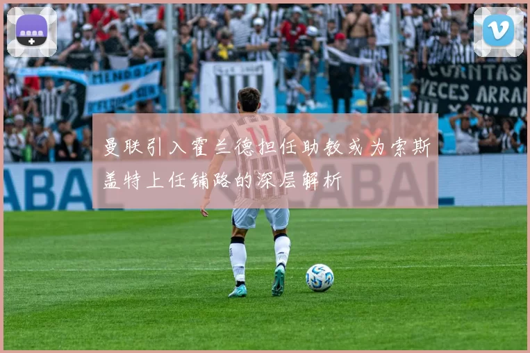 曼联引入霍兰德担任助教或为索斯盖特上任铺路的深层解析