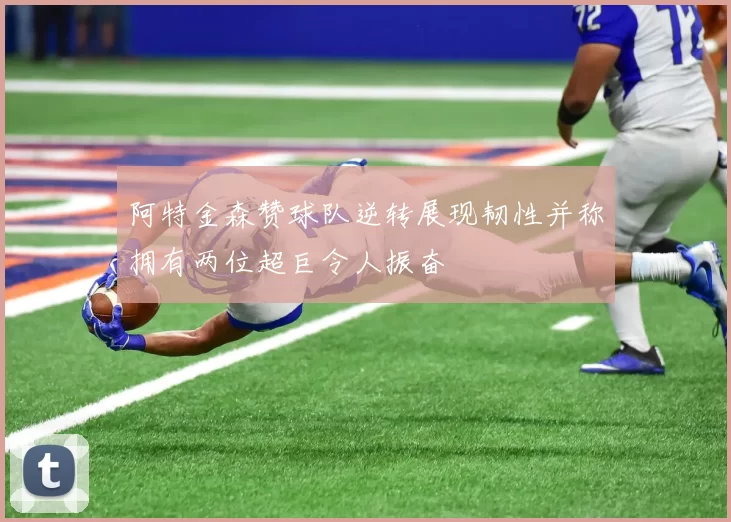 阿特金森赞球队逆转展现韧性并称拥有两位超巨令人振奋