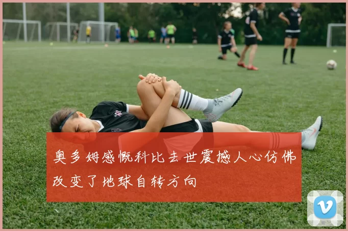 奥多姆感慨科比去世震撼人心仿佛改变了地球自转方向