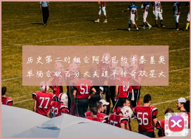 历史第二对组合阿德巴约丰泰基奥单场合砍百分大关追平传奇双星大帅与阿特尔斯