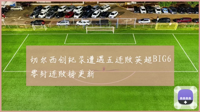 切尔西创纪录遭遇五连败英超BIG6零封连败榜更新