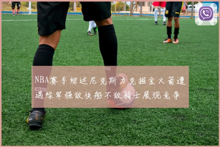 NBA赛季综述尼克斯力克掘金火箭遭遇绿军强敌快船不敌骑士展现竞争激烈