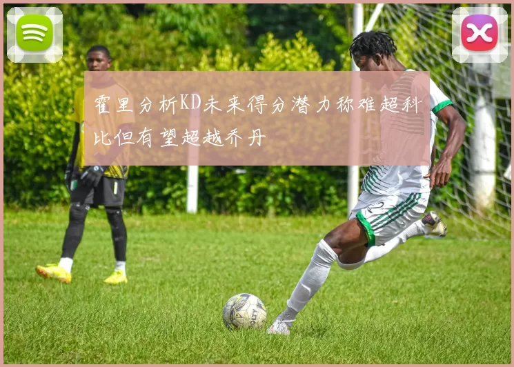 霍里分析KD未来得分潜力称难超科比但有望超越乔丹
