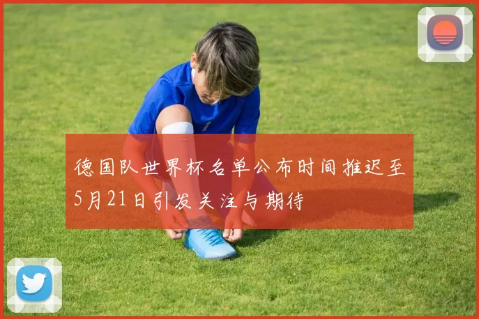 德国队世界杯名单公布时间推迟至5月21日引发关注与期待