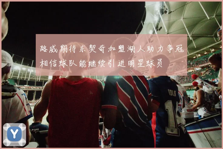 路威期待东契奇加盟湖人助力争冠相信球队能继续引进明星球员