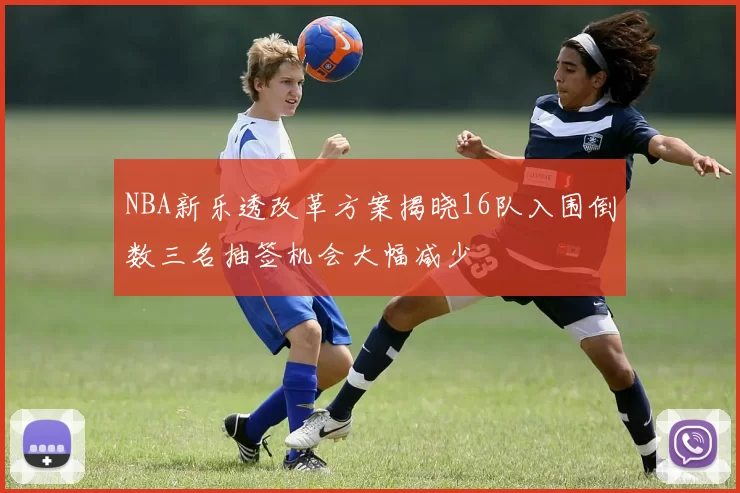 NBA新乐透改革方案揭晓16队入围倒数三名抽签机会大幅减少