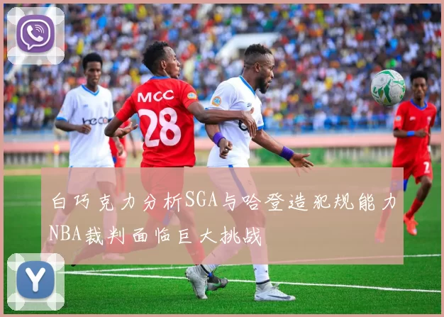白巧克力分析SGA与哈登造犯规能力NBA裁判面临巨大挑战