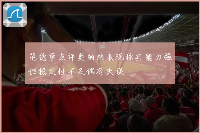 范德萨点评奥纳纳表现称其能力强但稳定性不足偶有失误