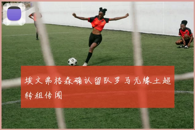 埃文弗格森确认留队罗马无缘土超转租传闻