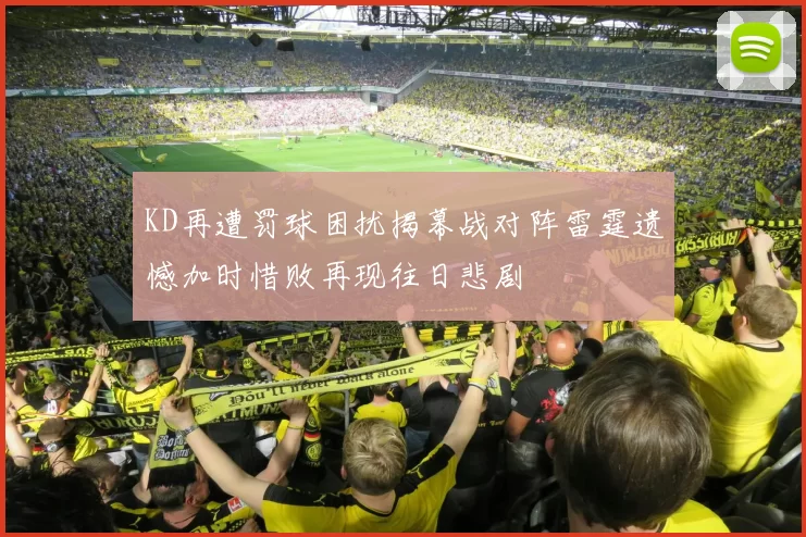 KD再遭罚球困扰揭幕战对阵雷霆遗憾加时惜败再现往日悲剧