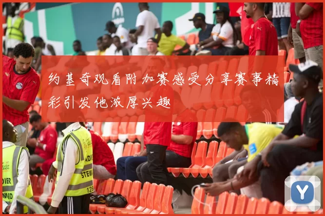 约基奇观看附加赛感受分享赛事精彩引发他浓厚兴趣
