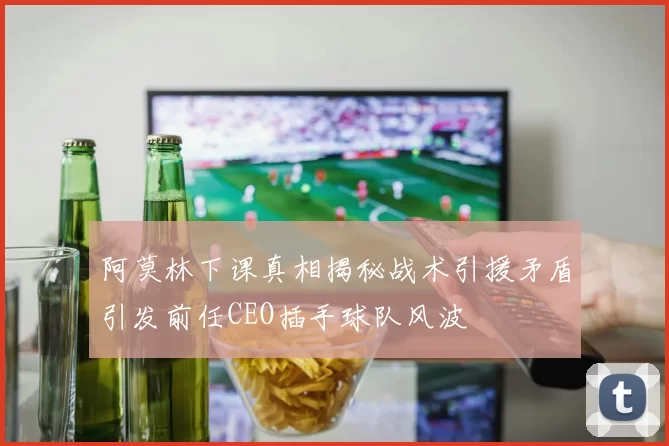 阿莫林下课真相揭秘战术引援矛盾引发前任CEO插手球队风波