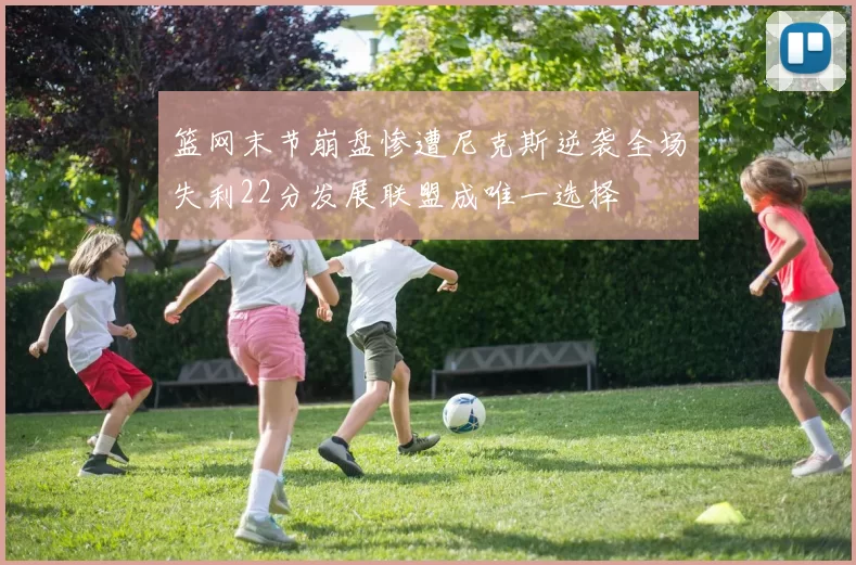 篮网末节崩盘惨遭尼克斯逆袭全场失利22分发展联盟成唯一选择
