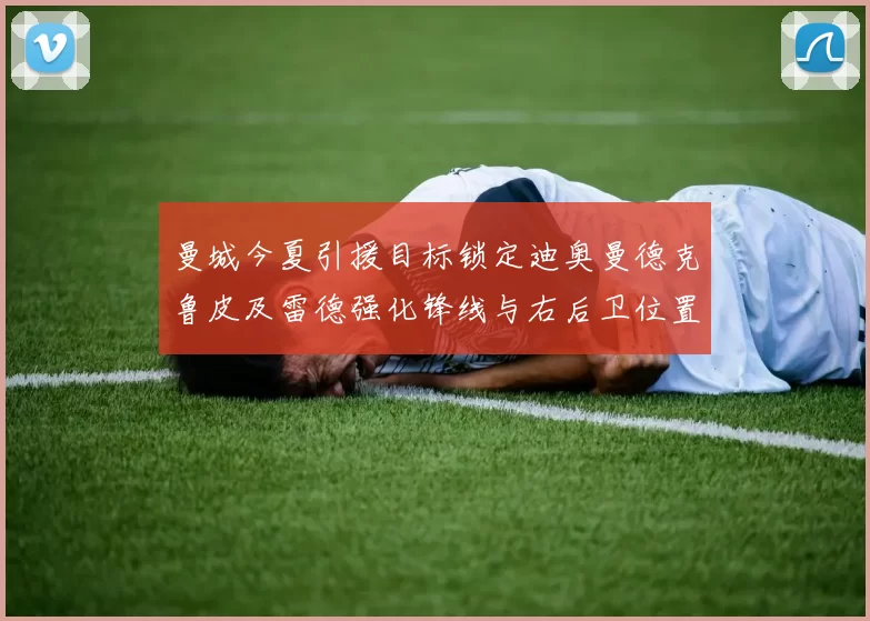 曼城今夏引援目标锁定迪奥曼德克鲁皮及雷德强化锋线与右后卫位置