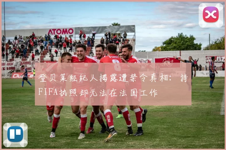 登贝莱经纪人揭露遭禁令真相：持FIFA执照却无法在法国工作