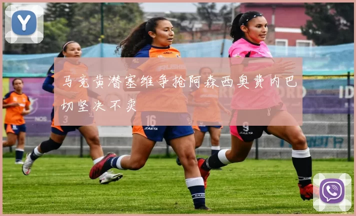 马竞黄潜塞维争抢阿森西奥费内巴切坚决不卖